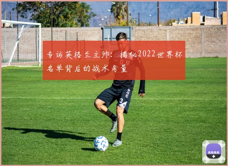 专访英格兰主帅：揭秘2022世界杯名单背后的战术考量
