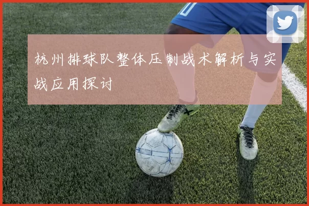 杭州排球队整体压制战术解析与实战应用探讨