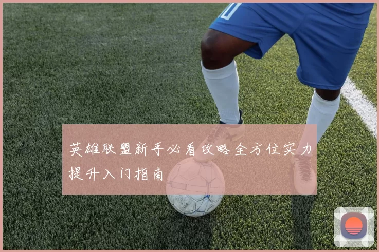 英雄联盟新手必看攻略全方位实力提升入门指南