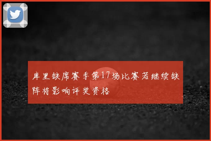 库里缺席赛季第17场比赛若继续缺阵将影响评奖资格