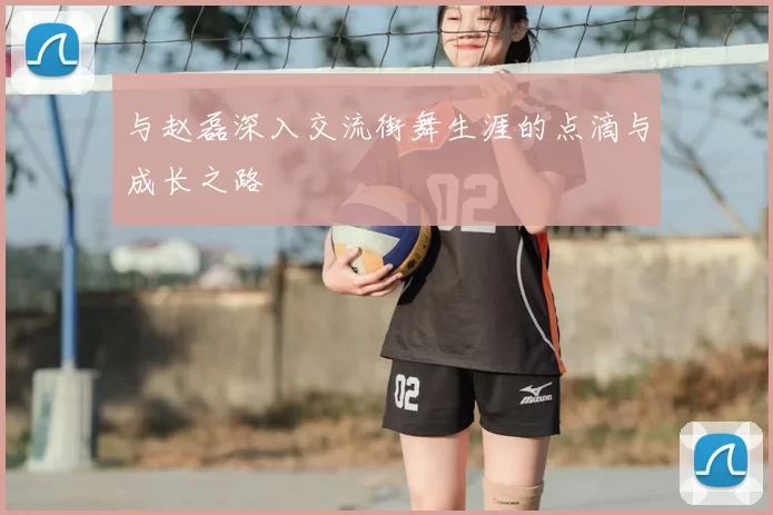 与赵磊深入交流街舞生涯的点滴与成长之路