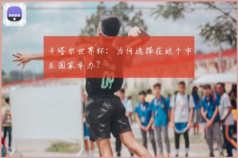 卡塔尔世界杯：为何选择在这个中东国家举办？