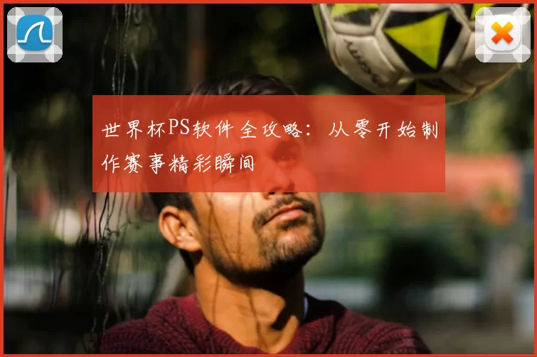 世界杯PS软件全攻略：从零开始制作赛事精彩瞬间