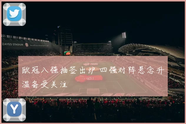 欧冠八强抽签出炉 四强对阵悬念升温备受关注