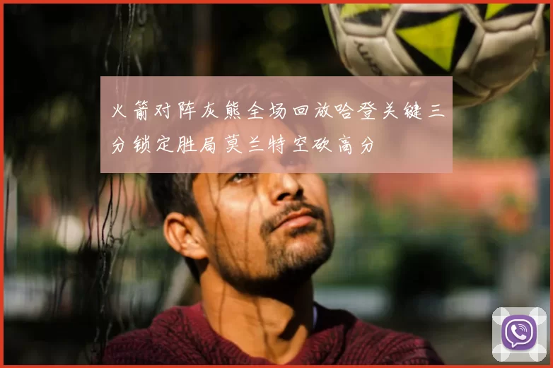 火箭对阵灰熊全场回放哈登关键三分锁定胜局莫兰特空砍高分
