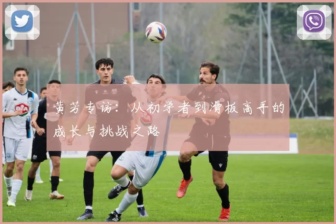 黄芳专访:从初学者到滑板高手的成长与挑战之路