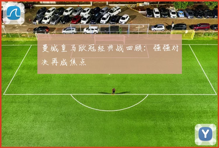 曼城皇马欧冠经典战回顾:强强对决再成焦点