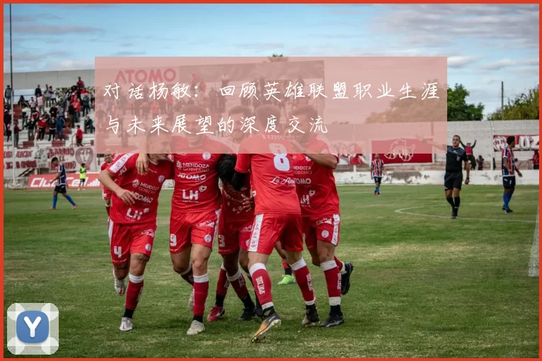 对话杨敏：回顾英雄联盟职业生涯与未来展望的深度交流