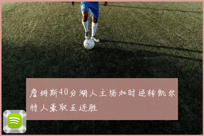 詹姆斯40分湖人主场加时逆转凯尔特人豪取五连胜