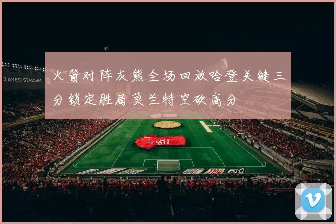 火箭对阵灰熊全场回放哈登关键三分锁定胜局莫兰特空砍高分