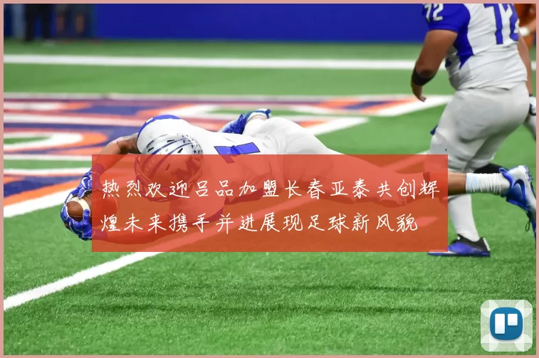 热烈欢迎吕品加盟长春亚泰共创辉煌未来携手并进展现足球新风貌