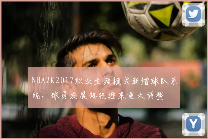 NBA2K2017职业生涯模式新增球队系统，球员发展路径迎来重大调整