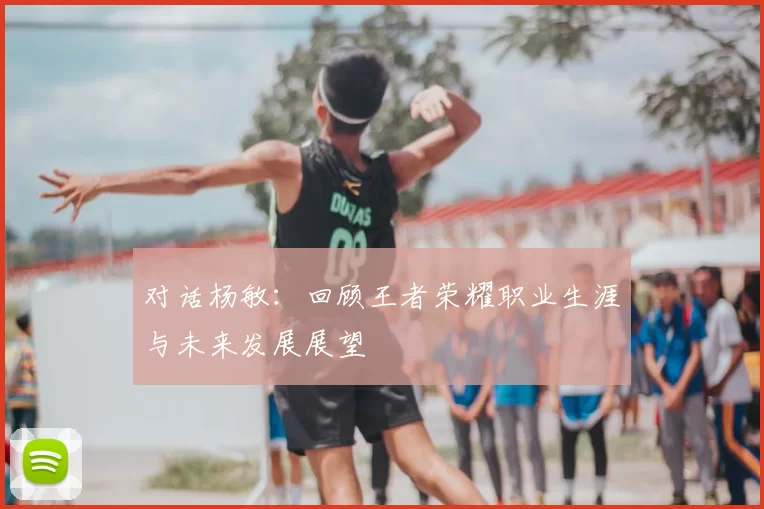 对话杨敏：回顾王者荣耀职业生涯与未来发展展望