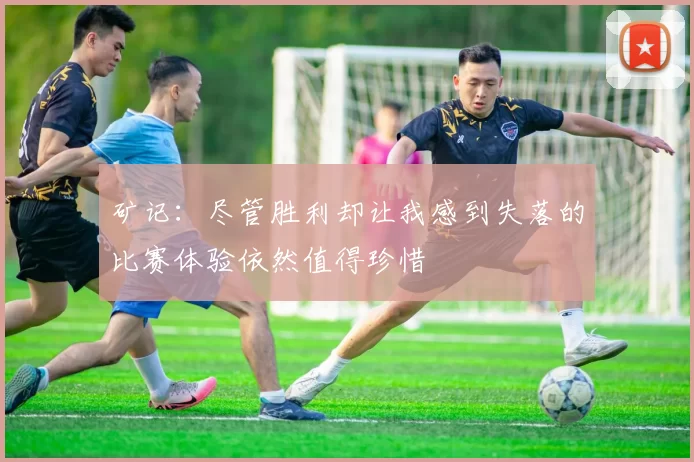 矿记:尽管胜利却让我感到失落的比赛体验依然值得珍惜