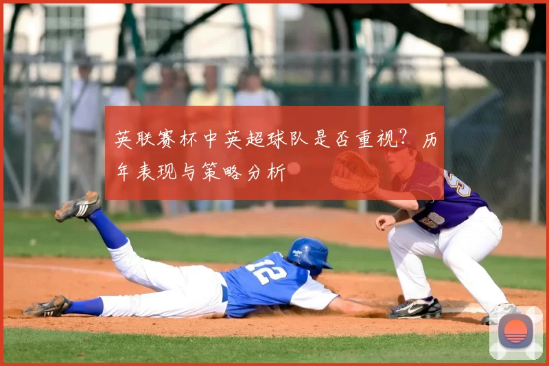 英联赛杯中英超球队是否重视？历年表现与策略分析