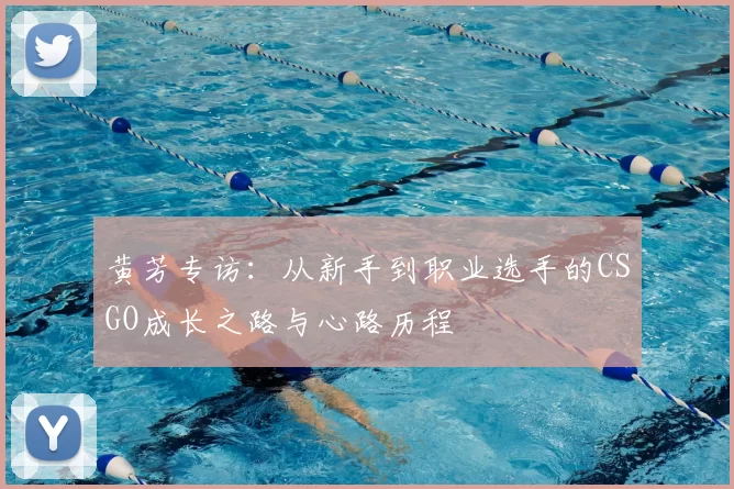 黄芳专访:从新手到职业选手的CSGO成长之路与心路历程