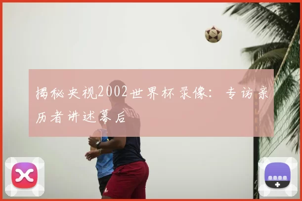 揭秘央视2002世界杯录像:专访亲历者讲述幕后