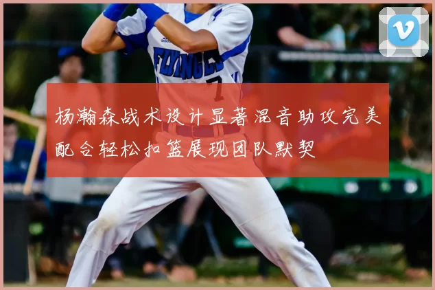 杨瀚森战术设计显著混音助攻完美配合轻松扣篮展现团队默契