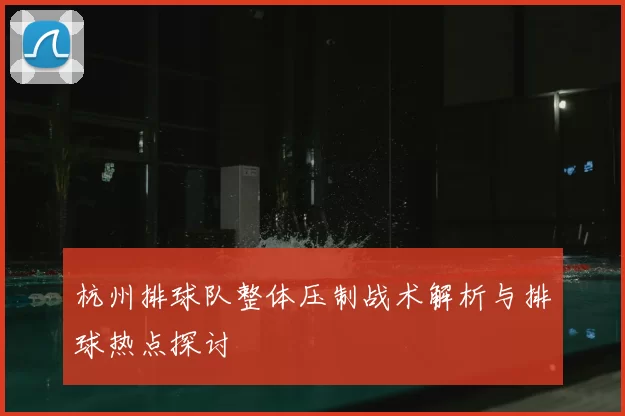 杭州排球队整体压制战术解析与排球热点探讨
