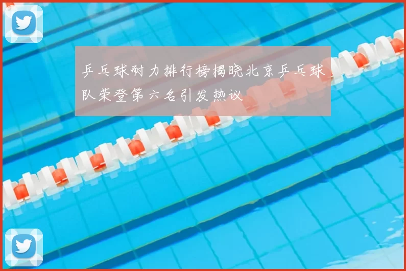 乒乓球耐力排行榜揭晓北京乒乓球队荣登第六名引发热议