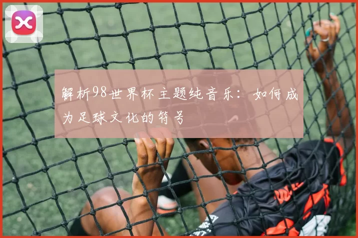 解析98世界杯主题纯音乐:如何成为足球文化的符号