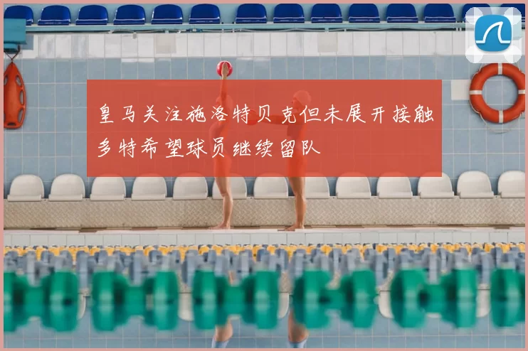 皇马关注施洛特贝克但未展开接触多特希望球员继续留队