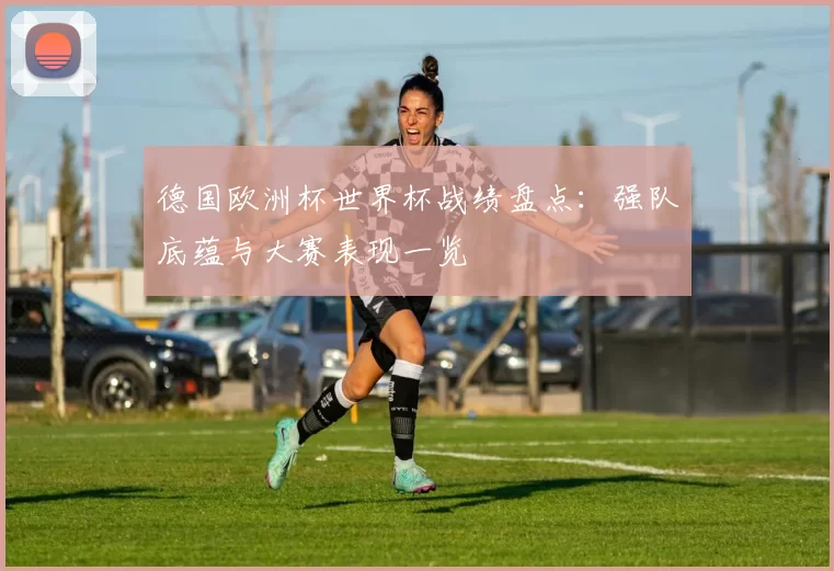 德国欧洲杯世界杯战绩盘点：强队底蕴与大赛表现一览