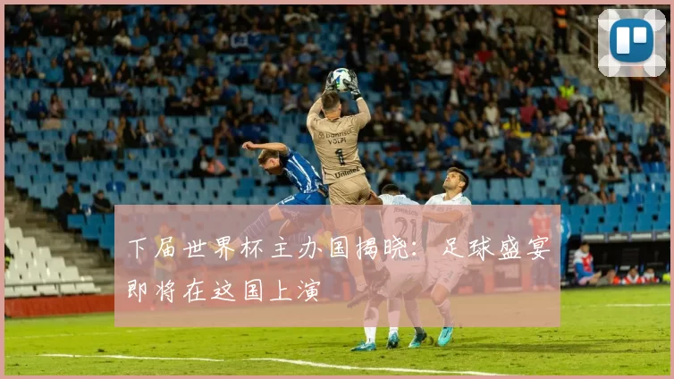 下届世界杯主办国揭晓：足球盛宴即将在这国上演