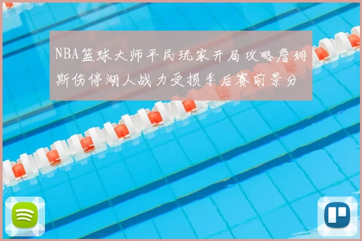 NBA篮球大师平民玩家开局攻略詹姆斯伤停湖人战力受损季后赛前景分析