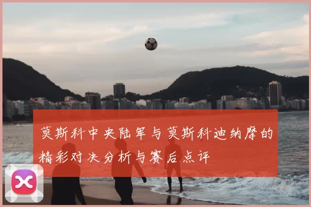 莫斯科中央陆军与莫斯科迪纳摩的精彩对决分析与赛后点评