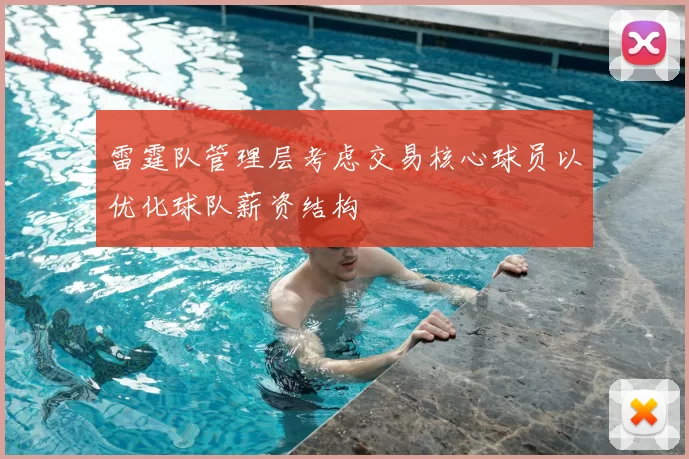 雷霆队管理层考虑交易核心球员以优化球队薪资结构