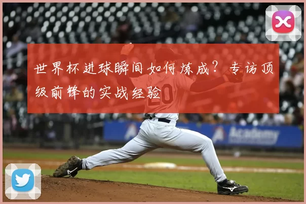 世界杯进球瞬间如何炼成？专访顶级前锋的实战经验
