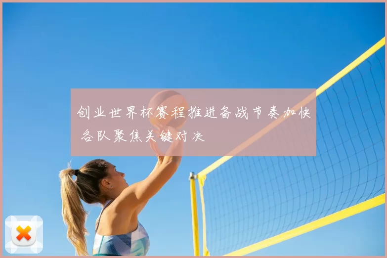 创业世界杯赛程推进备战节奏加快 各队聚焦关键对决