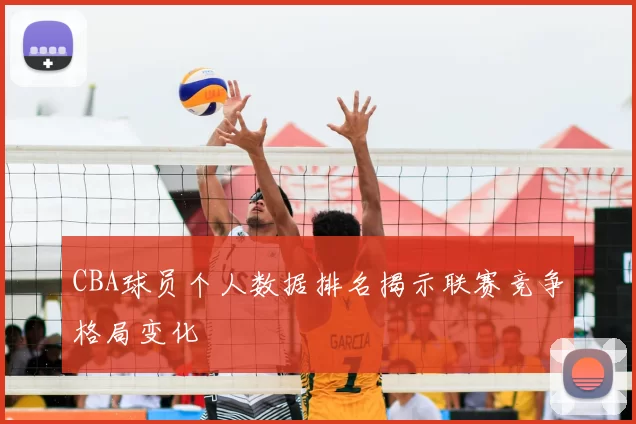 CBA球员个人数据排名揭示联赛竞争格局变化