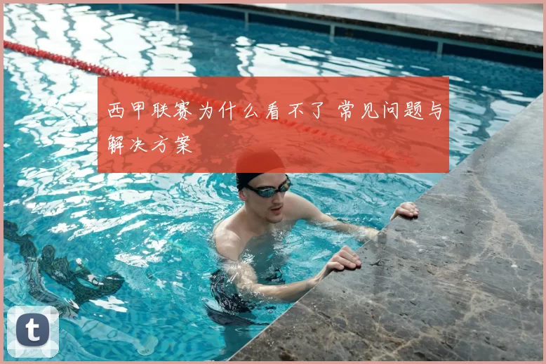 西甲联赛为什么看不了 常见问题与解决方案
