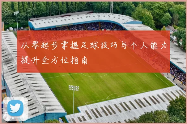 从零起步掌握足球技巧与个人能力提升全方位指南