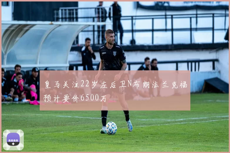 皇马关注22岁左后卫N布朗法兰克福预计要价6500万