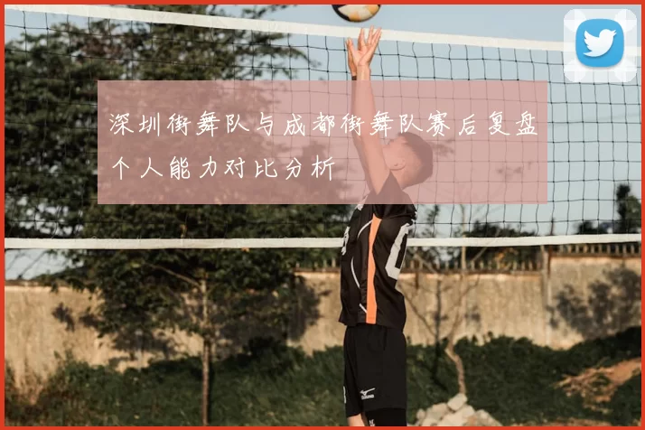 深圳街舞队与成都街舞队赛后复盘个人能力对比分析
