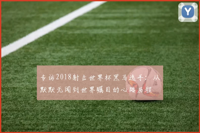 专访2018射击世界杯黑马选手:从默默无闻到世界瞩目的心路历程