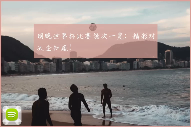 明晚世界杯比赛场次一览：精彩对决全知道！