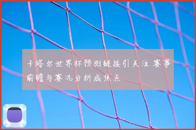 卡塔尔世界杯预测链接引关注 赛事前瞻与赛况分析成焦点