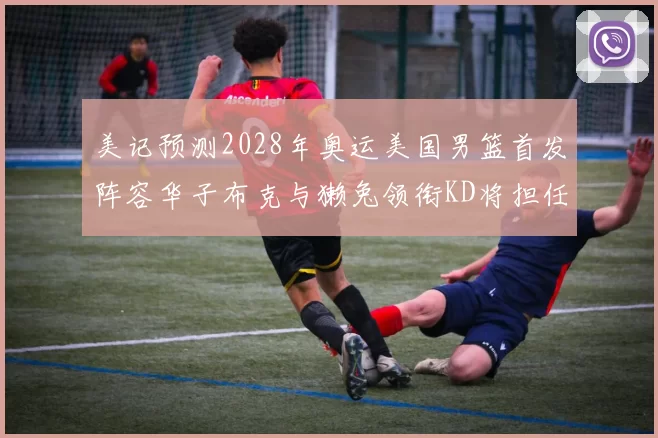 美记预测2028年奥运美国男篮首发阵容华子布克与獭兔领衔KD将担任替补