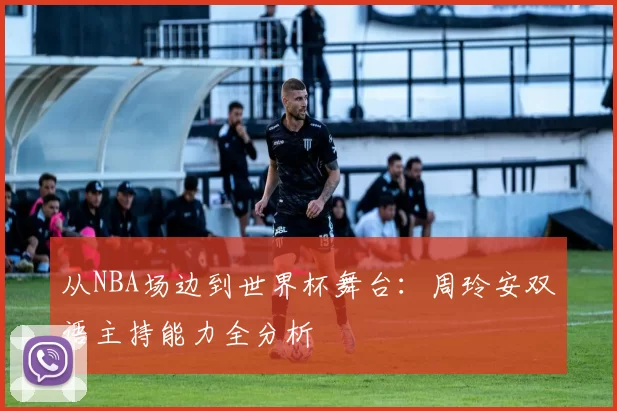 从NBA场边到世界杯舞台:周玲安双语主持能力全分析