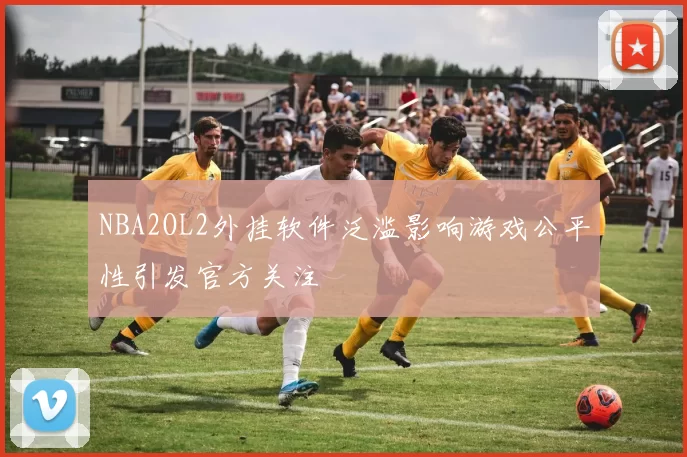 NBA2OL2外挂软件泛滥影响游戏公平性引发官方关注