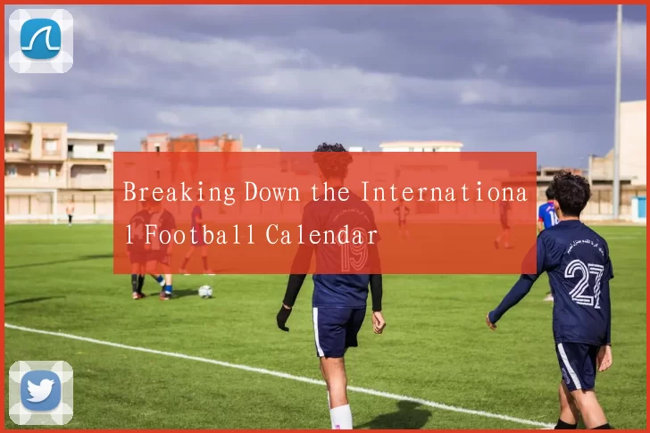 Breaking Down the International Football Calendar