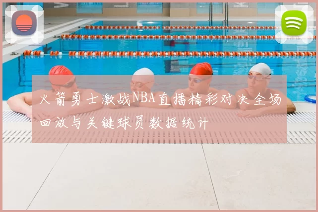 火箭勇士激战NBA直播精彩对决全场回放与关键球员数据统计