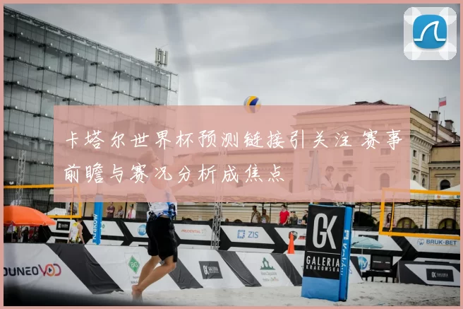 卡塔尔世界杯预测链接引关注 赛事前瞻与赛况分析成焦点