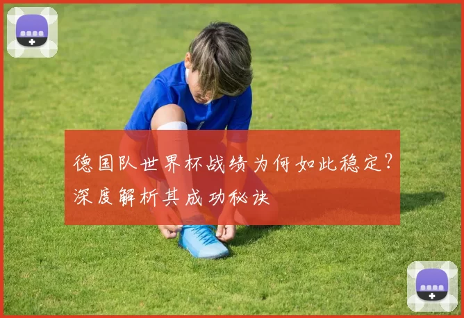 德国队世界杯战绩为何如此稳定？深度解析其成功秘诀
