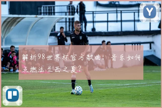 解析98世界杯官方歌曲:音乐如何点燃法兰西之夏?