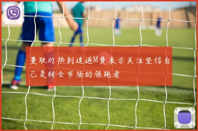 曼联对热刺追逐M费表示关注坚信自己是转会市场的领跑者